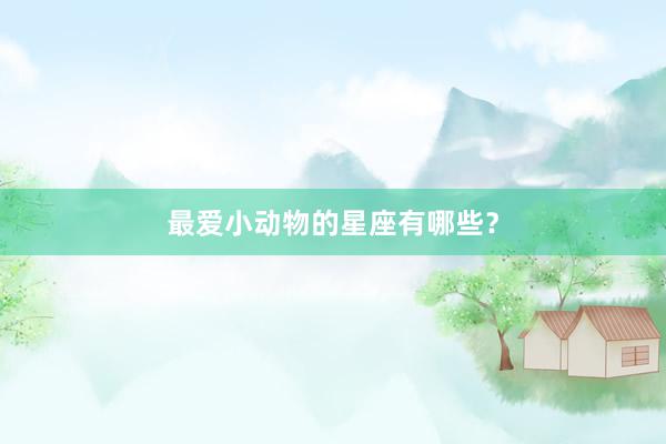 最爱小动物的星座有哪些？