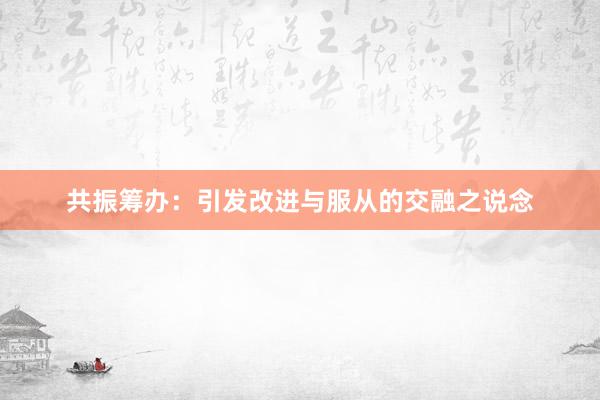 共振筹办：引发改进与服从的交融之说念