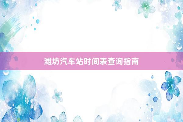 潍坊汽车站时间表查询指南