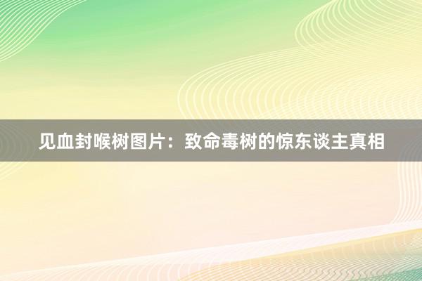 见血封喉树图片：致命毒树的惊东谈主真相