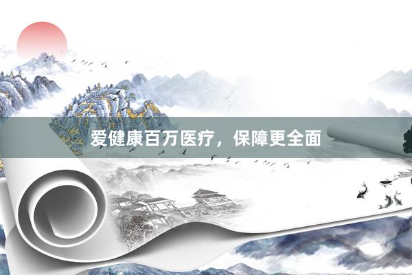 爱健康百万医疗,保障更全面