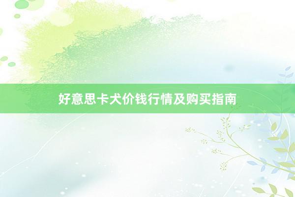 好意思卡犬价钱行情及购买指南