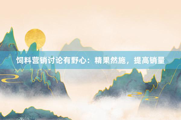 饲料营销讨论有野心：精果然施，提高销量